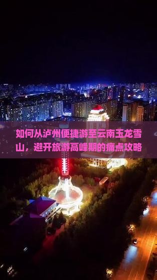 如何从泸州便捷游至云南玉龙雪山，避开旅游高峰期的痛点攻略？