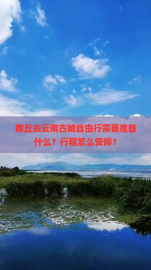 商丘去云南古城自由行需要准备什么？行程怎么安排？