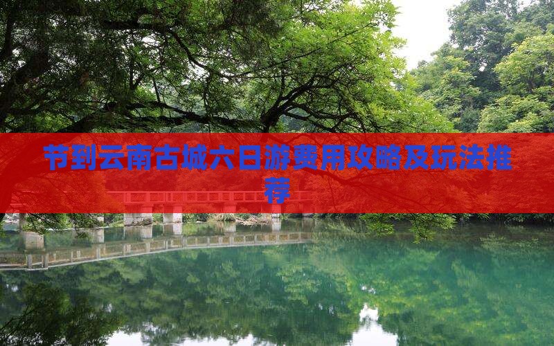节到云南古城六日游费用攻略及玩法推荐