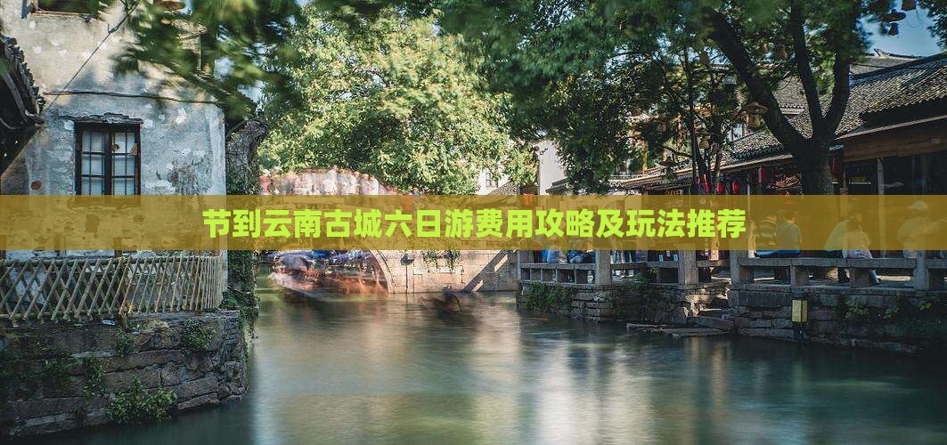 节到云南古城六日游费用攻略及玩法推荐
