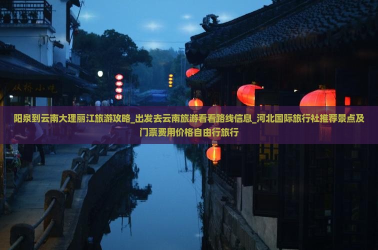 阳泉到云南大理丽江旅游攻略_出发去云南旅游看看路线信息_河北国际旅行社推荐景点及门票费用价格自由行旅行