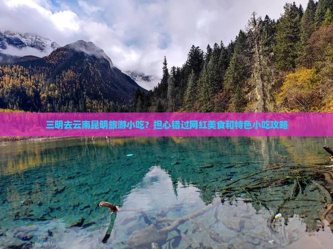 三明去云南昆明旅游小吃？担心错过网红美食和特色小吃攻略