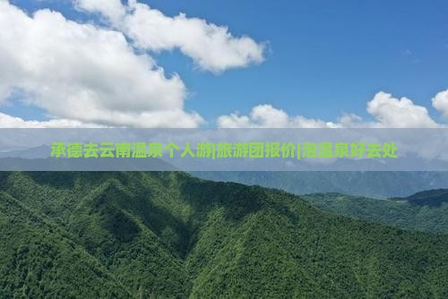 承德去云南温泉个人游|旅游团报价|泡温泉好去处 承德去云南温泉个人游|旅游团报价|泡温泉好去处