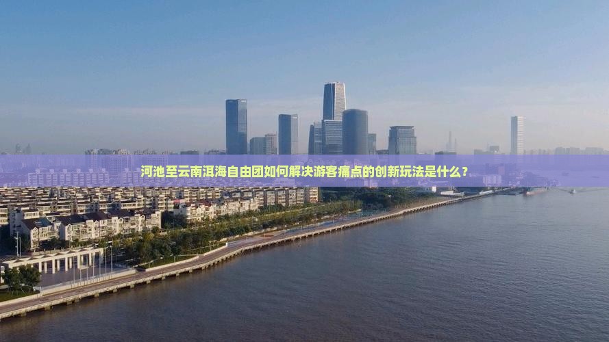 河池至云南洱海自由团如何解决游客痛点的创新玩法是什么？
