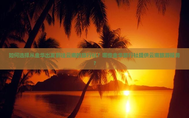 如何选择从金华出发前往云南的旅行社？哪些金华旅行社提供云南旅游服务？