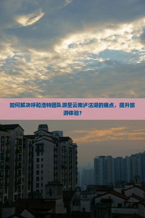 如何解决呼和浩特团队游至云南泸沽湖的痛点，提升旅游体验？