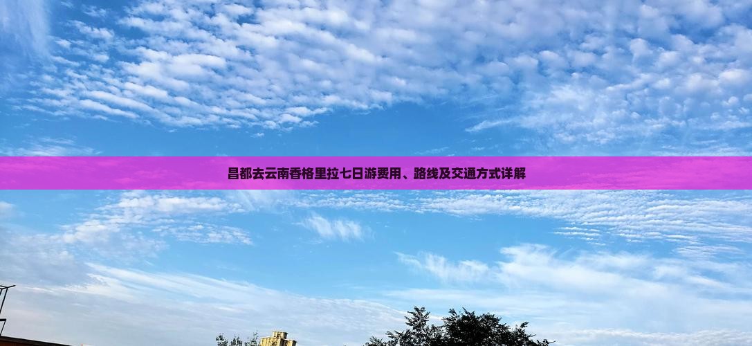 昌都去云南香格里拉七日游费用、路线及交通方式详解