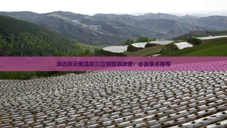 清远到云南温泉三日游旅游攻略：必去景点推荐