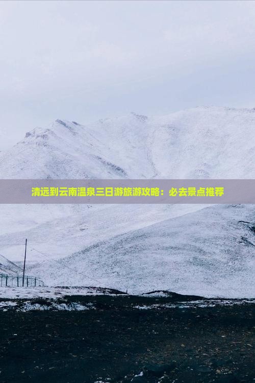 清远到云南温泉三日游旅游攻略：必去景点推荐