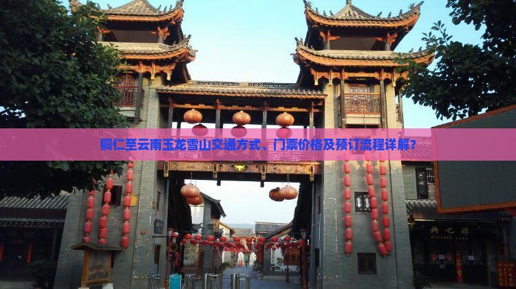 铜仁至云南玉龙雪山交通方式、门票价格及预订流程详解？