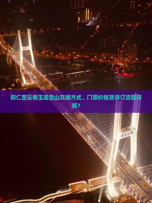 铜仁至云南玉龙雪山交通方式、门票价格及预订流程详解？