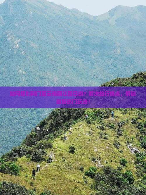 如何规划荆门至云南丽江四日游？解决旅行痛点，解锁最新热门玩法！