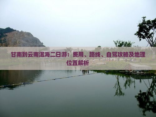 甘南到云南洱海二日游：费用、路线、自驾攻略及地理位置解析