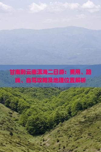 甘南到云南洱海二日游：费用、路线、自驾攻略及地理位置解析