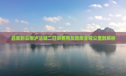 吕梁到云南泸沽湖二日游费用及路犀全程公里数解析
