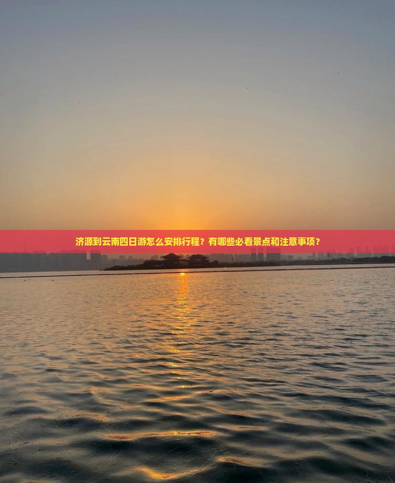 济源到云南四日游怎么安排行程？有哪些必看景点和注意事项？