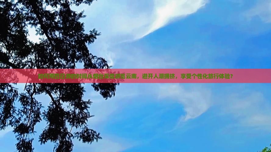 如何用四日游的时间从烟台深度游览云南，避开人潮拥挤，享受个性化旅行体验？