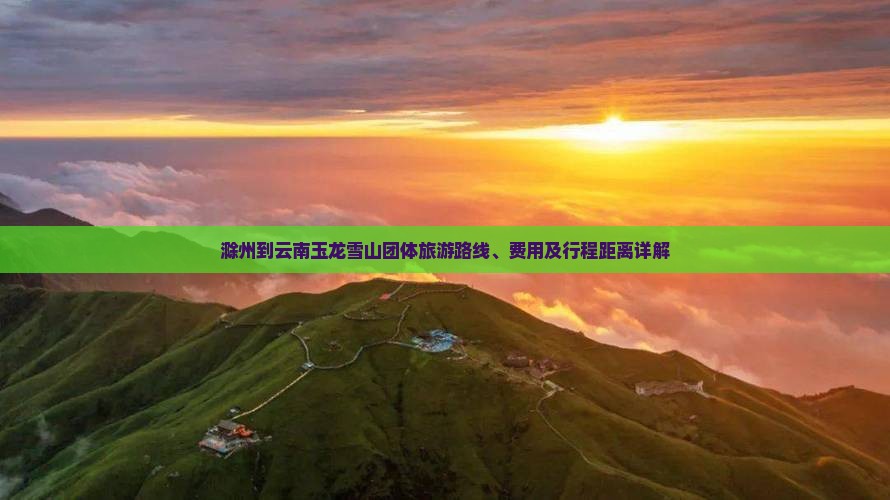 滁州到云南玉龙雪山团体旅游路线、费用及行程距离详解