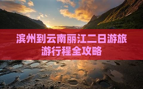 滨州到云南丽江二日游旅游行程全攻略