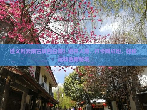 遵义到云南古城四日游?避开人潮、打卡网红地,轻松玩转西南秘境 遵义到云南古城四日游?避开人潮、打卡网红地,轻松玩转西南秘境