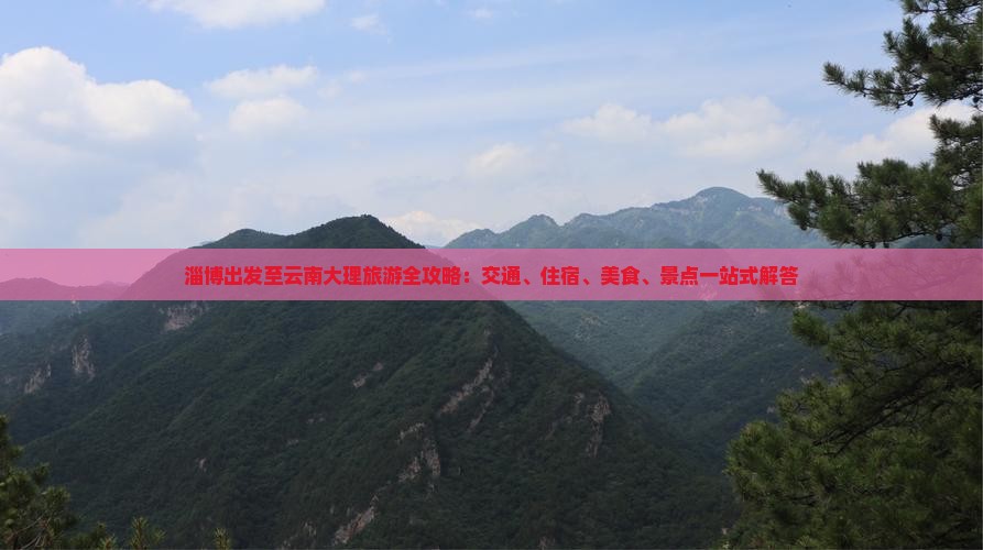 淄博出发至云南大理旅游全攻略：交通、住宿、美食、景点一站式解答