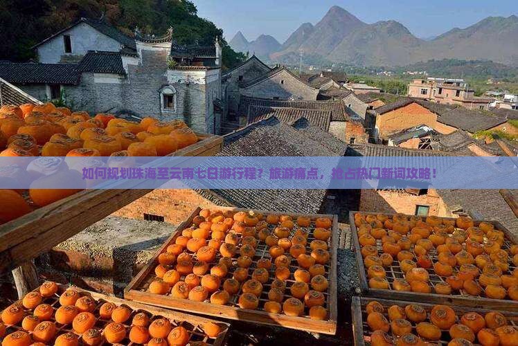 如何规划珠海至云南七日游行程？旅游痛点，抢占热门新词攻略！