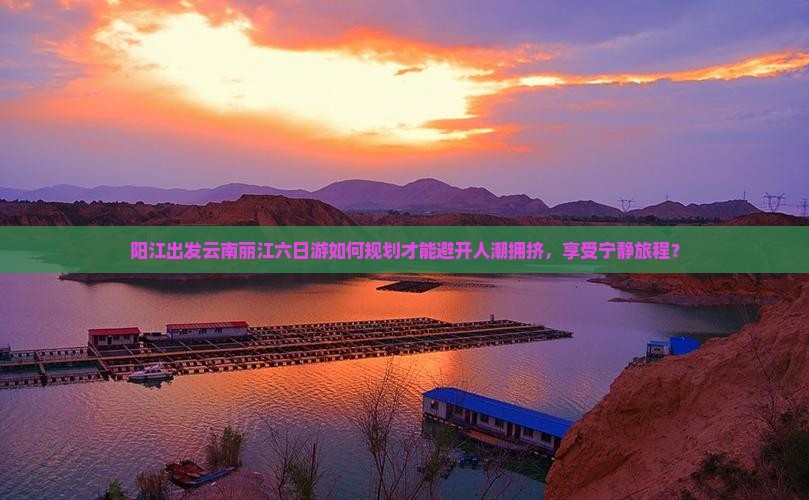 阳江出发云南丽江六日游如何规划才能避开人潮拥挤，享受宁静旅程？