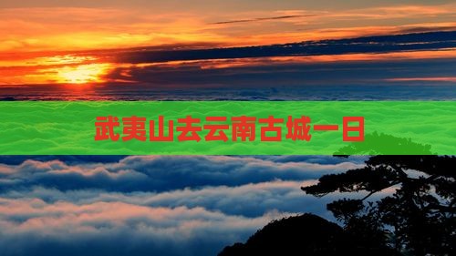 武夷山去云南古城一日