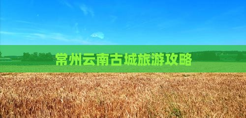 常州到云南古城门票