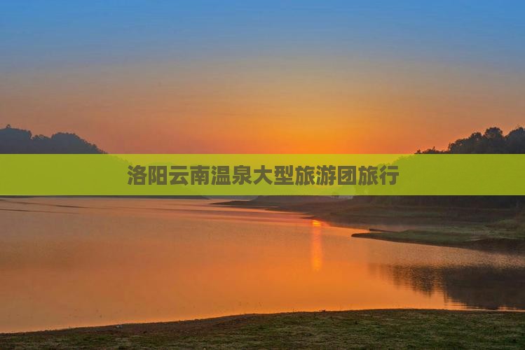 洛阳到云南温泉大型旅游团