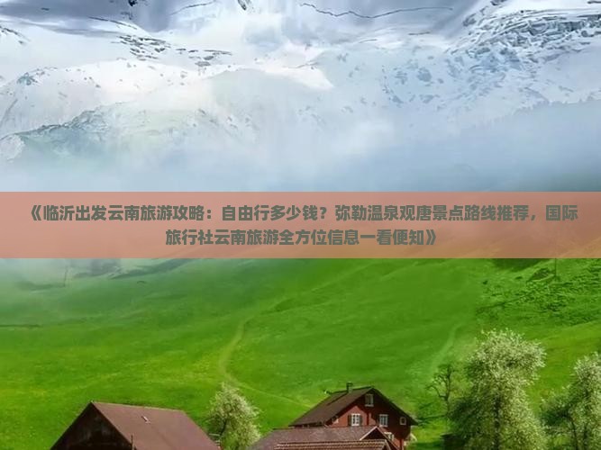 《临沂出发云南旅游攻略：自由行多少钱？弥勒温泉观唐景点路线推荐，国际旅行社云南旅游全方位信息一看便知》