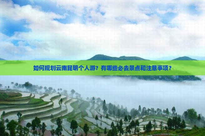 如何规划云南昆明个人游？有哪些必去景点和注意事项？