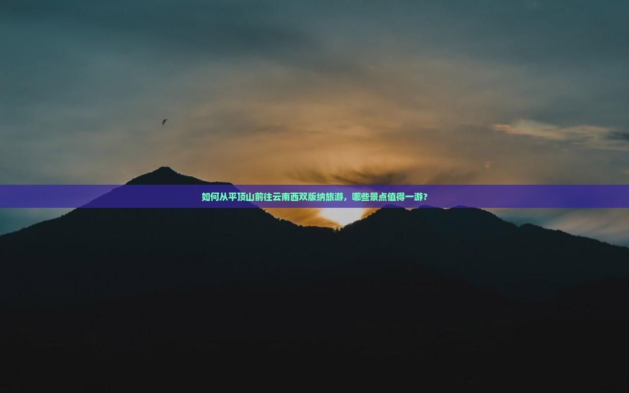如何从平顶山前往云南西双版纳旅游，哪些景点值得一游？