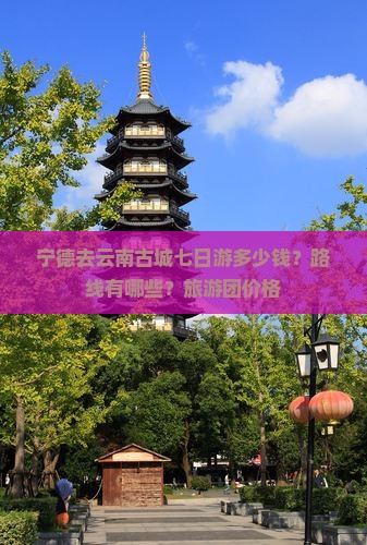 宁德去云南古城七日游多少钱？路线有哪些？旅游团价格