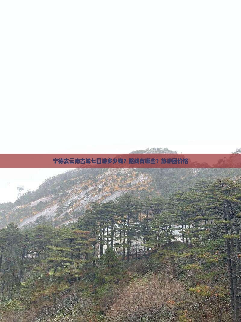 宁德去云南古城七日游多少钱？路线有哪些？旅游团价格