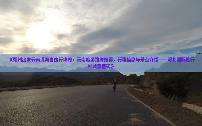 《朔州出发云南洱海自由行攻略：云南旅游路线推荐，行程信息与景点介绍——河北国际旅行社诚意呈现》