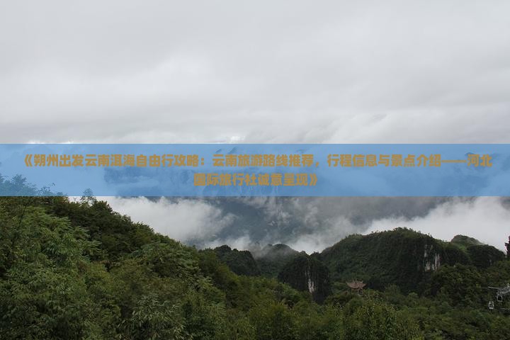 《朔州出发云南洱海自由行攻略：云南旅游路线推荐，行程信息与景点介绍——河北国际旅行社诚意呈现》