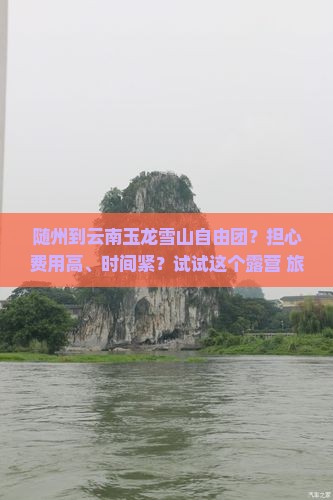 随州到云南玉龙雪山自由团？担心费用高、时间紧？试试这个露营+旅拍新玩法！