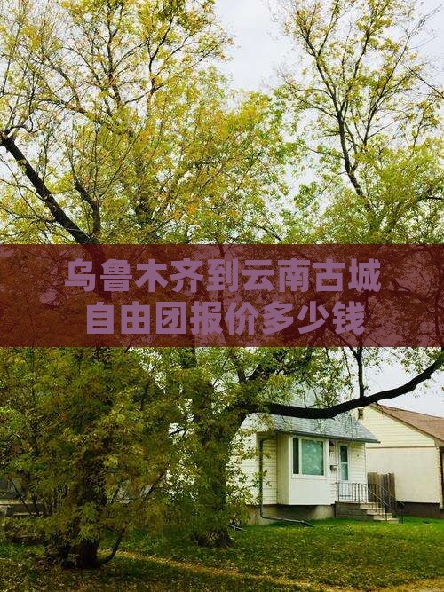 乌鲁木齐到云南古城自由团报价多少钱