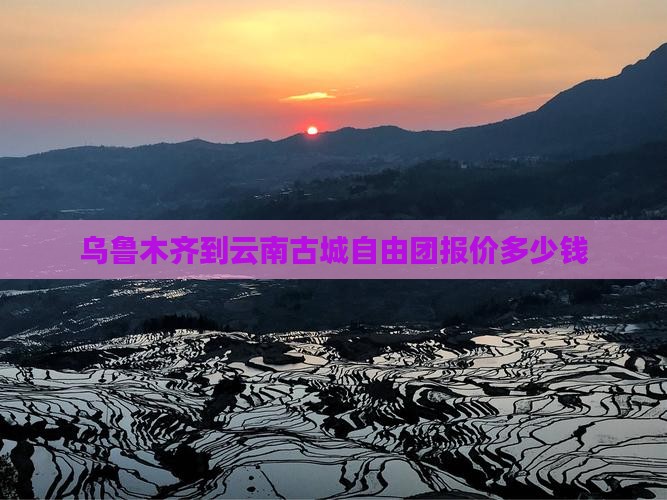 乌鲁木齐到云南古城自由团报价多少钱