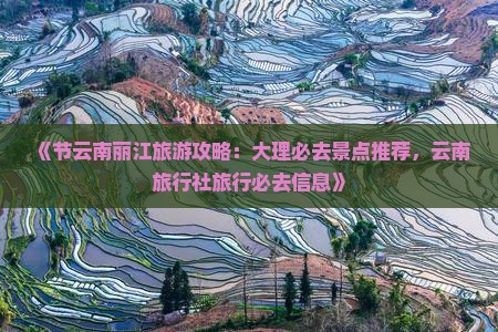 《节云南丽江旅游攻略：大理必去景点推荐，云南旅行社旅行必去信息》