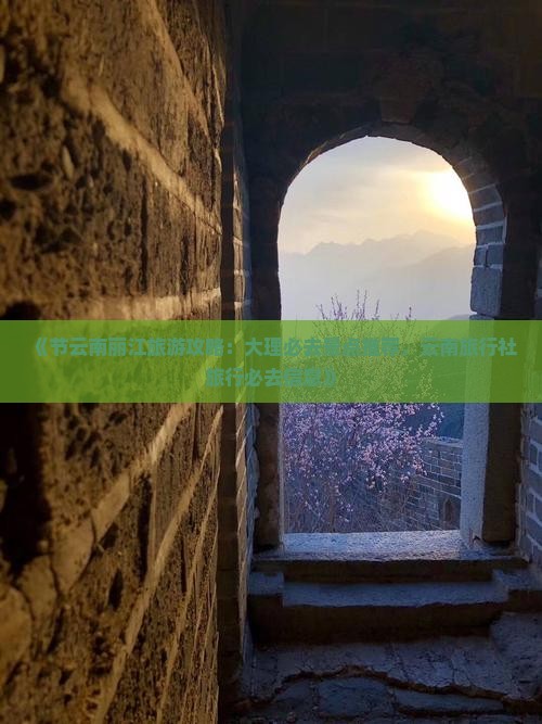 《节云南丽江旅游攻略：大理必去景点推荐，云南旅行社旅行必去信息》