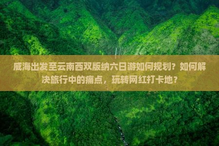 威海出发至云南西双版纳六日游如何规划？如何解决旅行中的痛点，玩转网红打卡地？