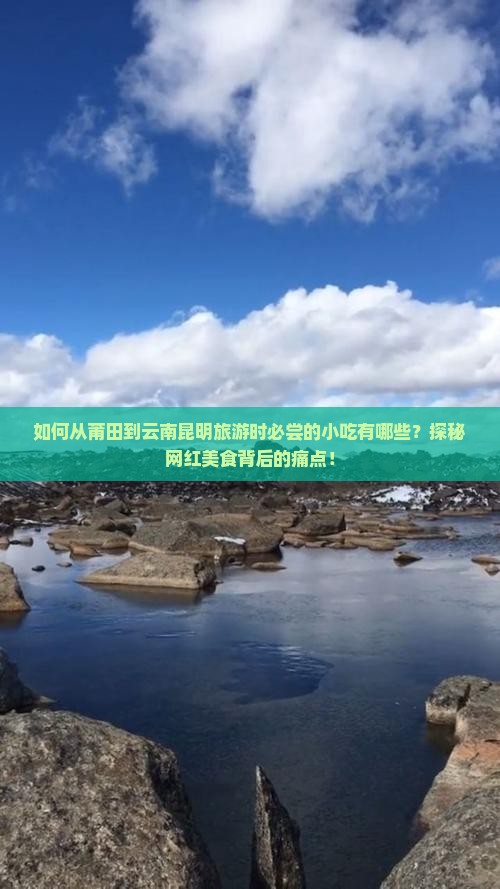 如何从莆田到云南昆明旅游时必尝的小吃有哪些？探秘网红美食背后的痛点！