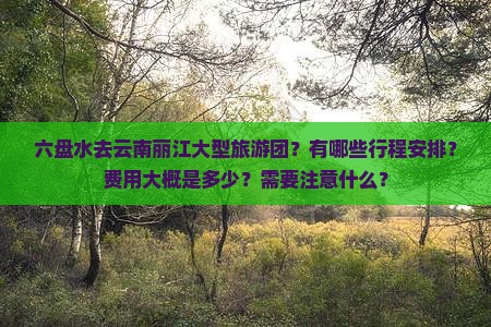 六盘水去云南丽江大型旅游团？有哪些行程安排？费用大概是多少？需要注意什么？