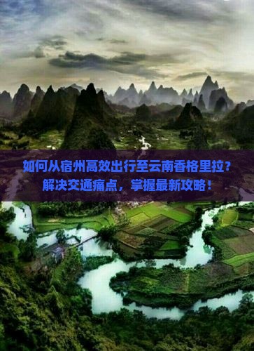 如何从宿州高效出行至云南香格里拉？解决交通痛点，掌握最新攻略！