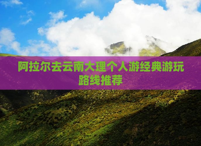 阿拉尔去云南大理个人游经典游玩路线推荐