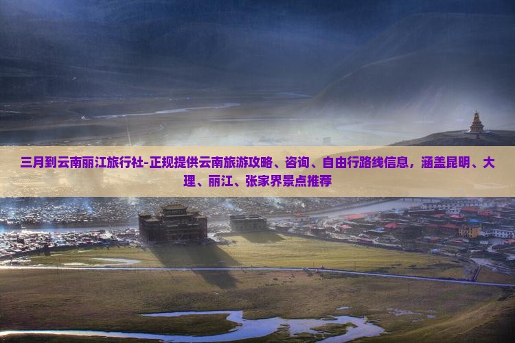 三月到云南丽江旅行社-正规提供云南旅游攻略、咨询、自由行路线信息，涵盖昆明、大理、丽江、张家界景点推荐