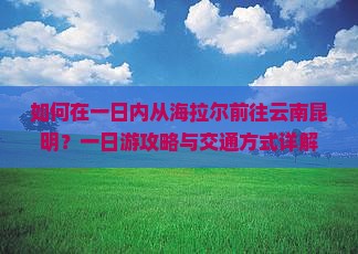 如何在一日内从海拉尔前往云南昆明？一日游攻略与交通方式详解