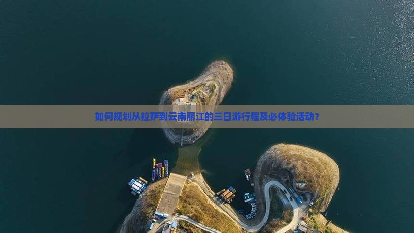 如何规划从拉萨到云南丽江的三日游行程及必体验活动？
